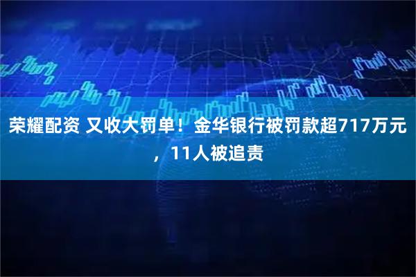 荣耀配资 又收大罚单！金华银行被罚款超717万元，11人被追责