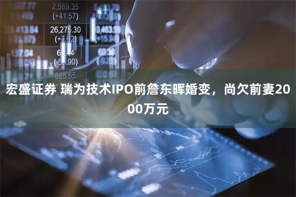 宏盛证券 瑞为技术IPO前詹东晖婚变，尚欠前妻2000万元
