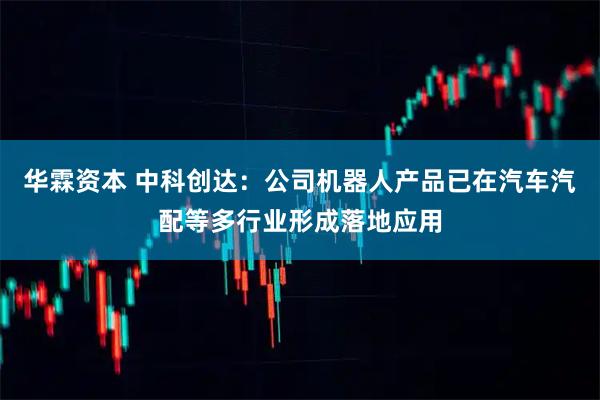 华霖资本 中科创达：公司机器人产品已在汽车汽配等多行业形成落地应用