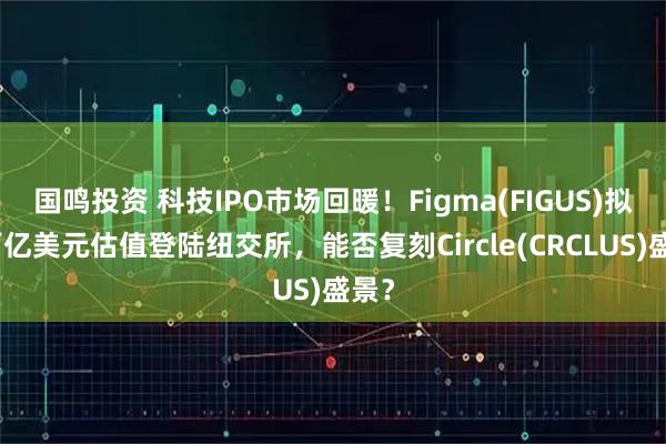 国鸣投资 科技IPO市场回暖！Figma(FIGUS)拟以百亿美元估值登陆纽交所，能否复刻Circle(CRCLUS)盛景？