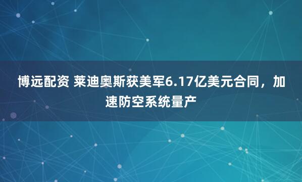 博远配资 莱迪奥斯获美军6.17亿美元合同，加速防空系统量产