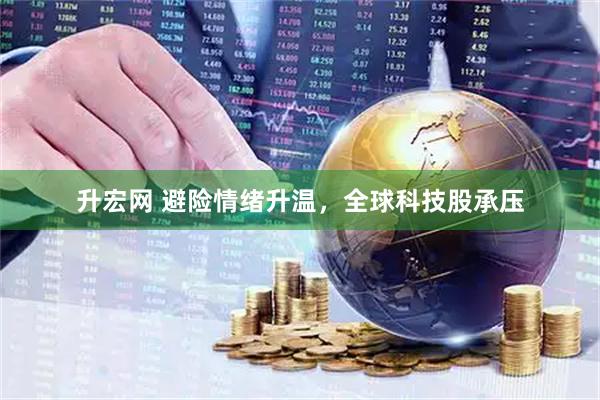 升宏网 避险情绪升温，全球科技股承压