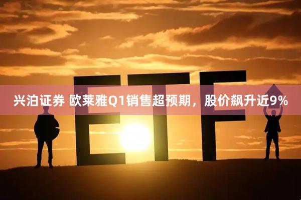 兴泊证券 欧莱雅Q1销售超预期，股价飙升近9%