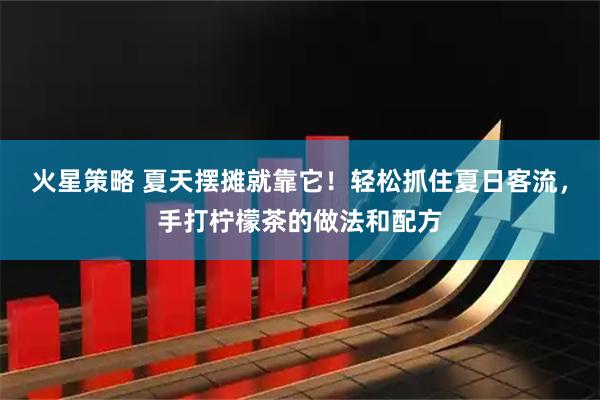 火星策略 夏天摆摊就靠它！轻松抓住夏日客流，手打柠檬茶的做法和配方