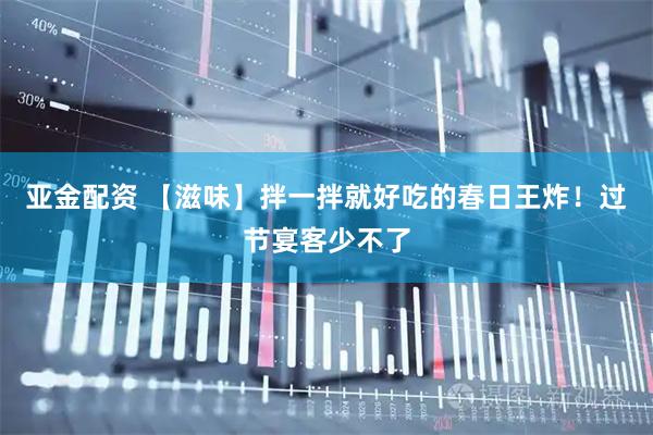 亚金配资 【滋味】拌一拌就好吃的春日王炸！过节宴客少不了