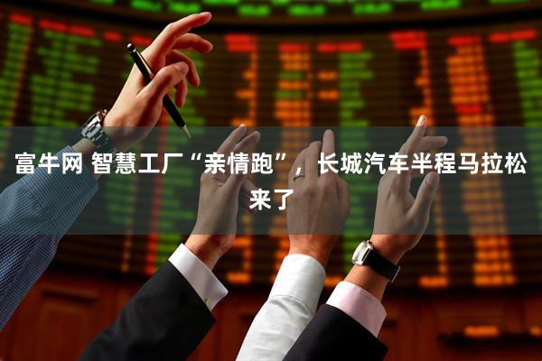 富牛网 智慧工厂“亲情跑”，长城汽车半程马拉松来了