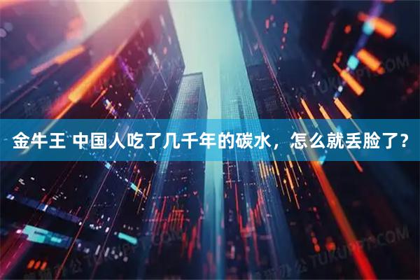 金牛王 中国人吃了几千年的碳水，怎么就丢脸了？