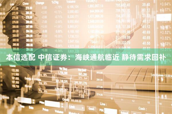 本信选配 中信证券：海峡通航临近 静待需求回补